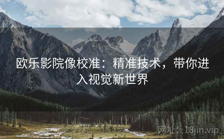 欧乐影院像校准:精准技术,带你进入视觉新世界 欧乐影院像校准:精准技术,带你进入视觉新世界