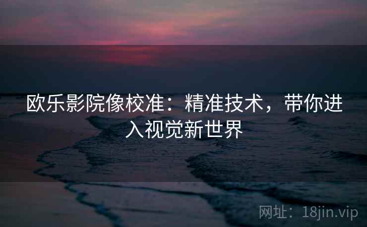 欧乐影院像校准:精准技术,带你进入视觉新世界 欧乐影院像校准:精准技术,带你进入视觉新世界