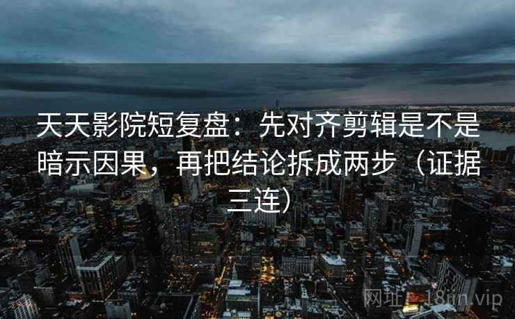 天天影院短复盘:先对齐剪辑是不是暗示因果,再把结论拆成两步(证据三连) 天天影院短复盘:先对齐剪辑是不是暗示因果,再把结论拆成两步(证据三连)
