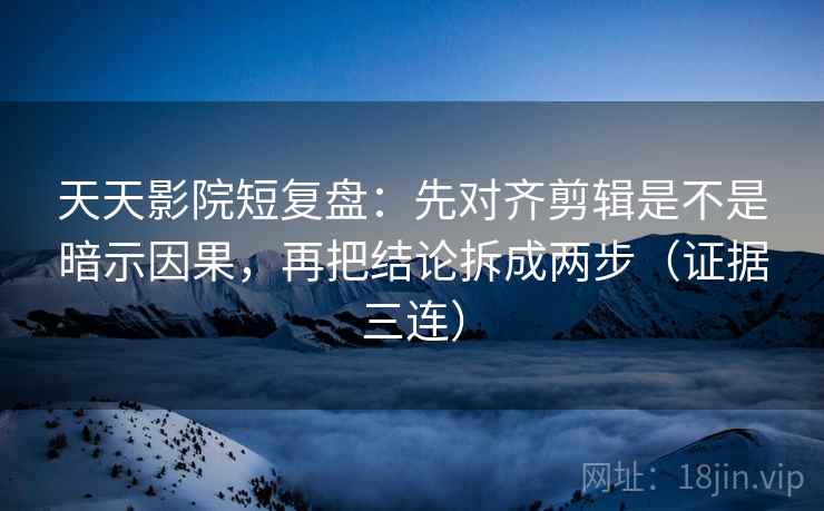 天天影院短复盘:先对齐剪辑是不是暗示因果,再把结论拆成两步(证据三连) 天天影院短复盘:先对齐剪辑是不是暗示因果,再把结论拆成两步(证据三连)
