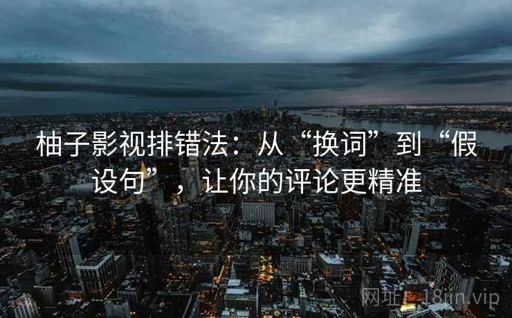 柚子影视排错法:从“换词”到“假设句”,让你的评论更精准 柚子影视排错法:从“换词”到“假设句”,让你的评论更精准