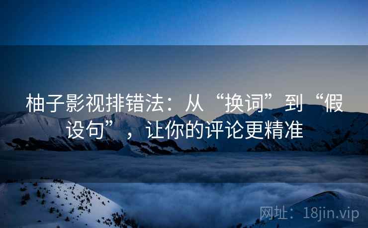 柚子影视排错法:从“换词”到“假设句”,让你的评论更精准 柚子影视排错法:从“换词”到“假设句”,让你的评论更精准