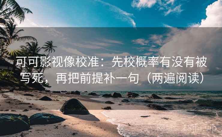 可可影视像校准：先校概率有没有被写死，再把前提补一句（两遍阅读）