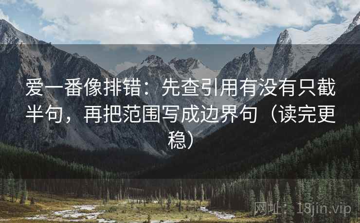 爱一番像排错：先查引用有没有只截半句，再把范围写成边界句（读完更稳）