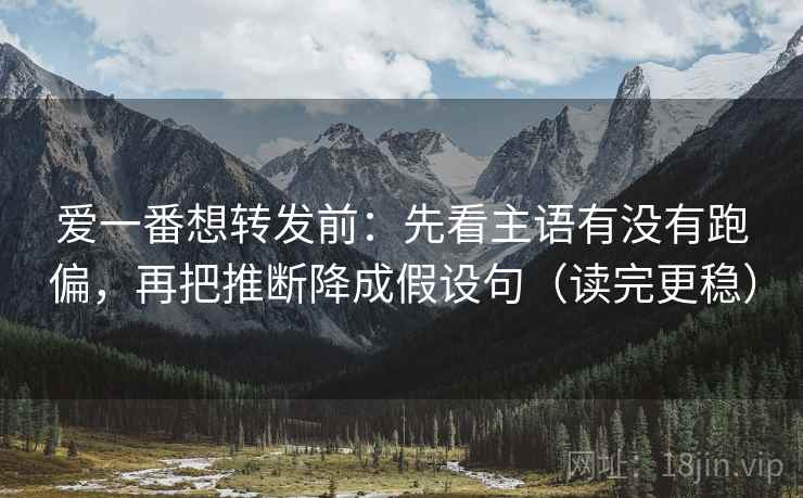 爱一番想转发前:先看主语有没有跑偏,再把推断降成假设句(读完更稳) 爱一番想转发前:先看主语有没有跑偏,再把推断降成假设句(读完更稳)